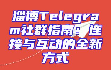 淄博Telegram社群指南：连接与互动的全新方式