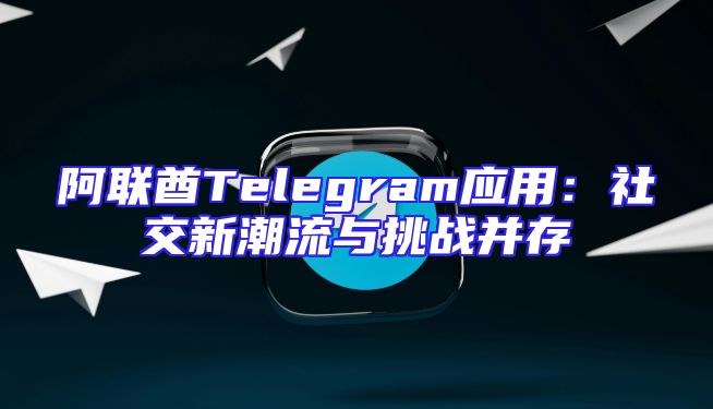 阿联酋Telegram应用：社交新潮流与挑战并存