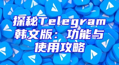 探秘Telegram韩文版：功能与使用攻略