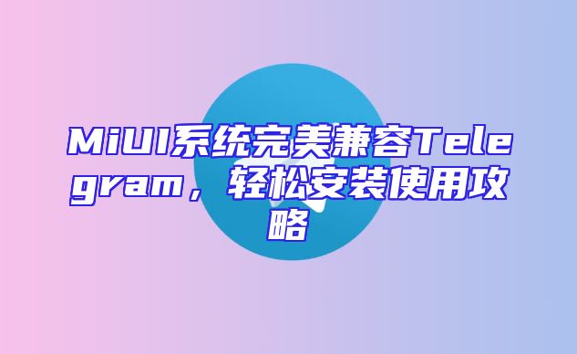 MiUI系统完美兼容Telegram，轻松安装使用攻略