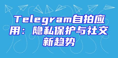 Telegram自拍应用：隐私保护与社交新趋势