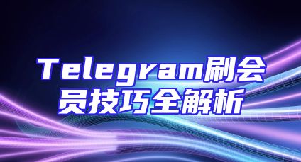 Telegram刷会员技巧全解析