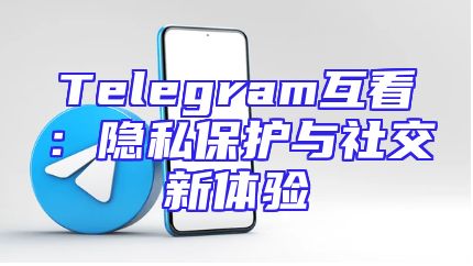 Telegram互看：隐私保护与社交新体验