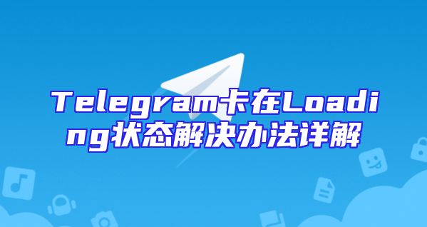 Telegram卡在Loading状态解决办法详解