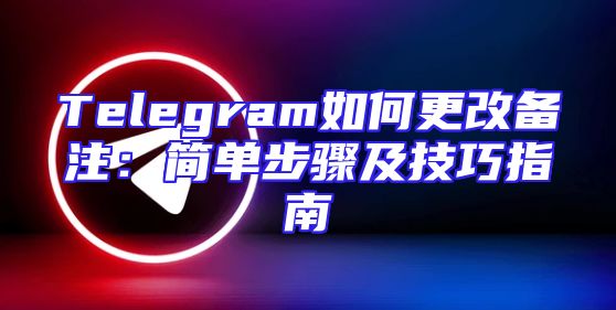 Telegram如何更改备注：简单步骤及技巧指南