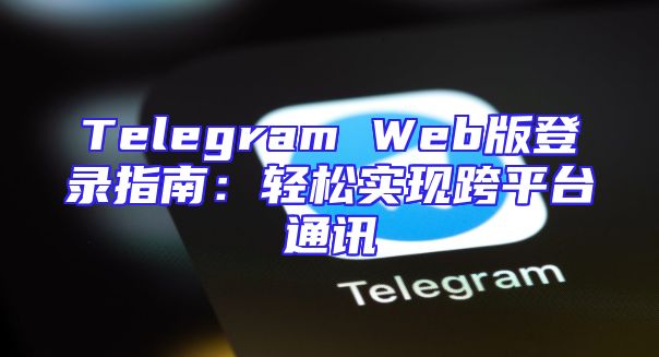 Telegram Web版登录指南：轻松实现跨平台通讯