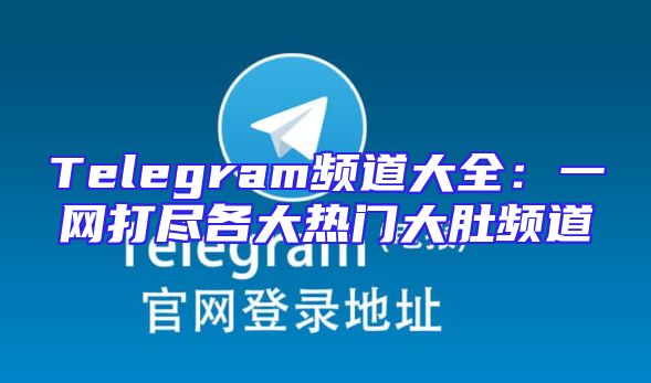 Telegram频道大全：一网打尽各大热门大肚频道