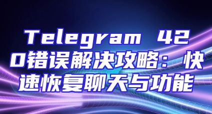 Telegram 420错误解决攻略：快速恢复聊天与功能