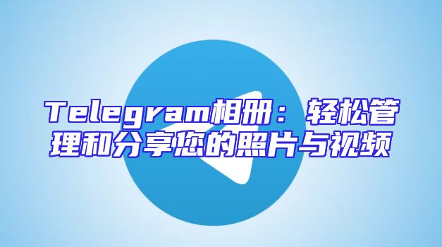 Telegram相册：轻松管理和分享您的照片与视频