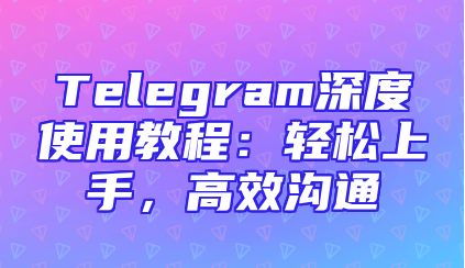 Telegram深度使用教程：轻松上手，高效沟通