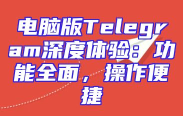 电脑版Telegram深度体验：功能全面，操作便捷