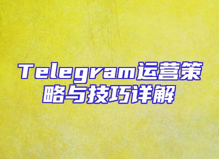 Telegram运营策略与技巧详解