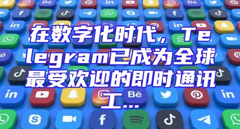 在数字化时代，Telegram已成为全球最受欢迎的即时通讯工...