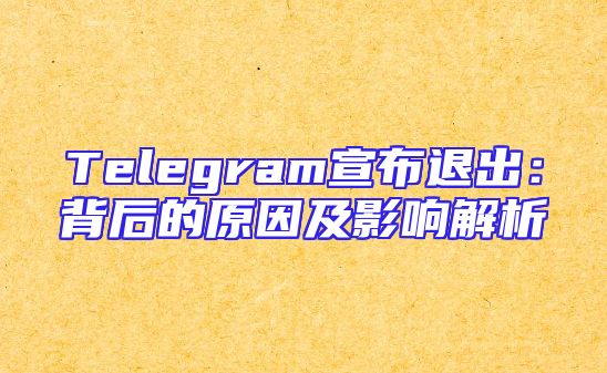 Telegram宣布退出：背后的原因及影响解析