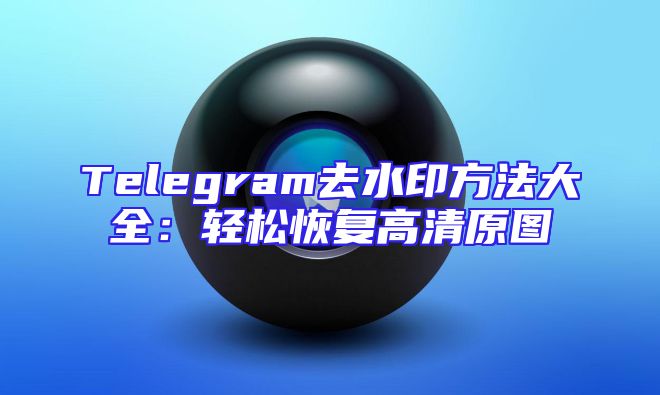Telegram去水印方法大全：轻松恢复高清原图