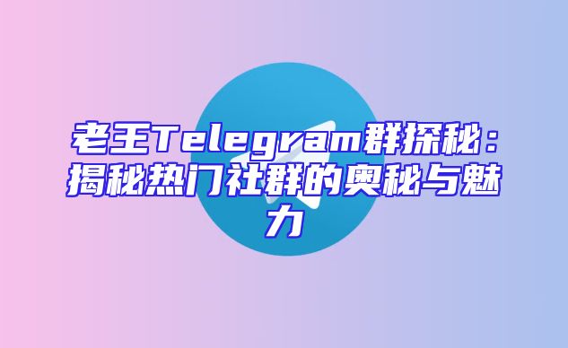 老王Telegram群探秘：揭秘热门社群的奥秘与魅力