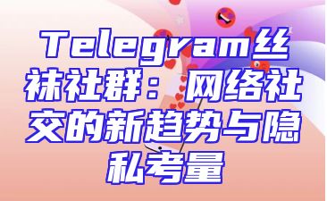 Telegram丝袜社群：网络社交的新趋势与隐私考量