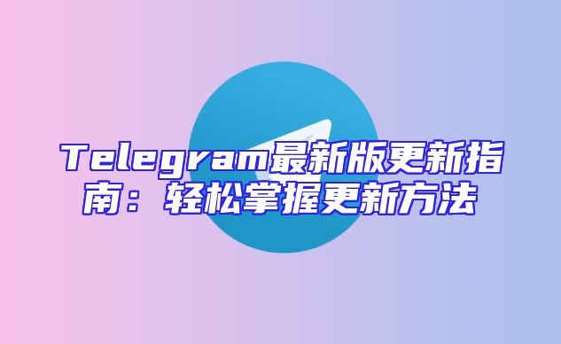 Telegram最新版更新指南：轻松掌握更新方法