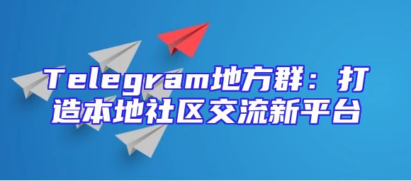Telegram地方群：打造本地社区交流新平台