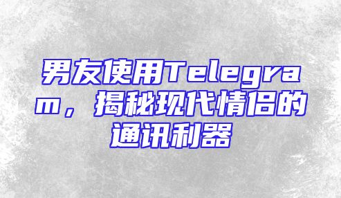 男友使用Telegram，揭秘现代情侣的通讯利器