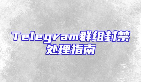 Telegram群组封禁处理指南