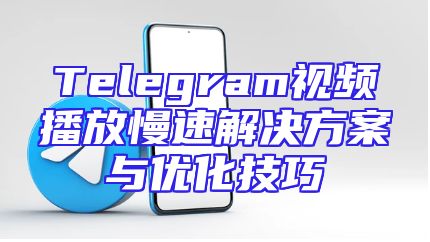 Telegram视频播放慢速解决方案与优化技巧