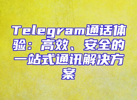 Telegram通话体验：高效、安全的一站式通讯解决方案