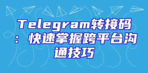 Telegram转接码：快速掌握跨平台沟通技巧