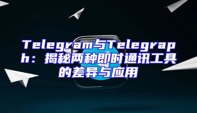 Telegram与Telegraph：揭秘两种即时通讯工具的差异与应用