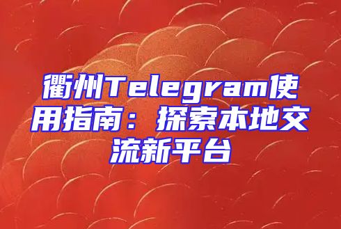 衢州Telegram使用指南：探索本地交流新平台