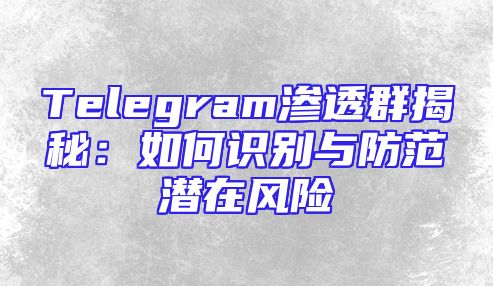 Telegram渗透群揭秘：如何识别与防范潜在风险