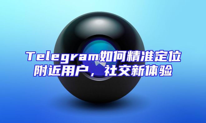 Telegram如何精准定位附近用户，社交新体验