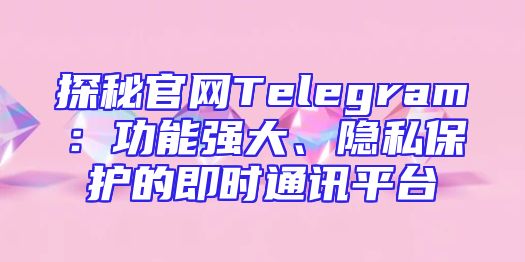 探秘官网Telegram：功能强大、隐私保护的即时通讯平台