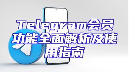 Telegram会员功能全面解析及使用指南