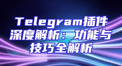Telegram插件深度解析：功能与技巧全解析