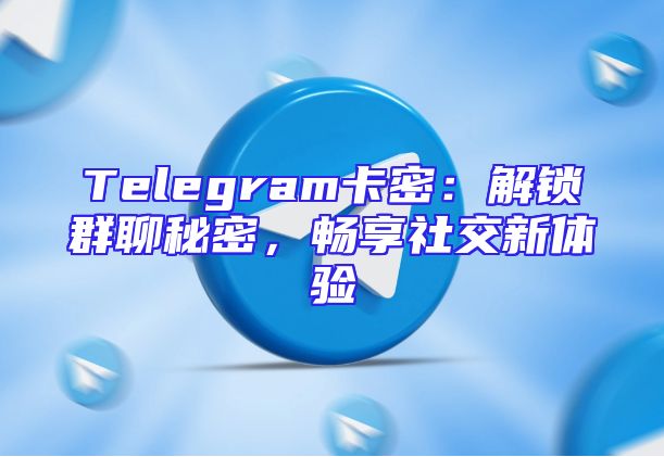 Telegram卡密：解锁群聊秘密，畅享社交新体验