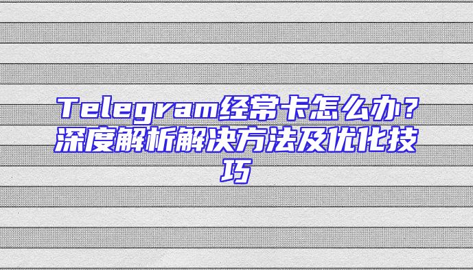 Telegram经常卡怎么办？深度解析解决方法及优化技巧