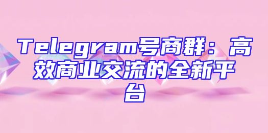 Telegram号商群：高效商业交流的全新平台