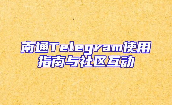 南通Telegram使用指南与社区互动