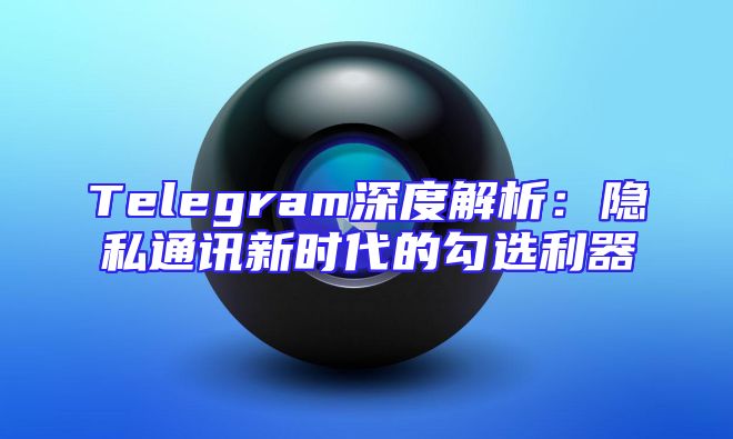 Telegram深度解析：隐私通讯新时代的勾选利器
