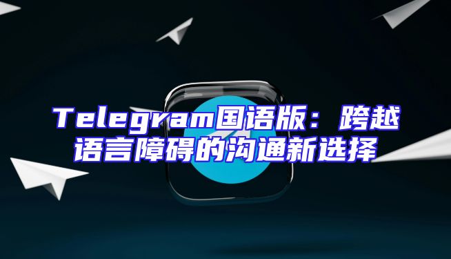 Telegram国语版：跨越语言障碍的沟通新选择