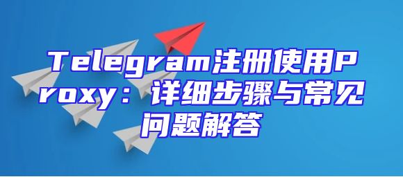 Telegram注册使用Proxy：详细步骤与常见问题解答