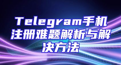 Telegram手机注册难题解析与解决方法