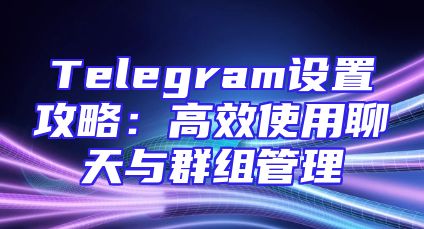 Telegram设置攻略：高效使用聊天与群组管理