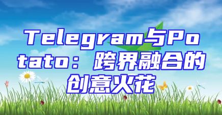 Telegram与Potato：跨界融合的创意火花