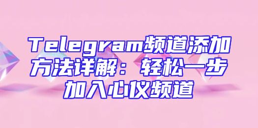 Telegram频道添加方法详解：轻松一步加入心仪频道