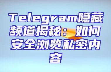 Telegram隐藏频道揭秘：如何安全浏览私密内容