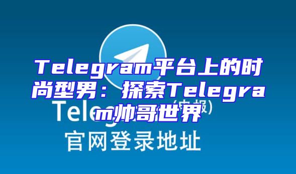 Telegram平台上的时尚型男：探索Telegram帅哥世界