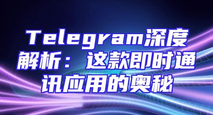 Telegram深度解析：这款即时通讯应用的奥秘