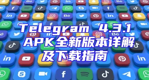 Telegram 4.3.1 APK全新版本详解及下载指南